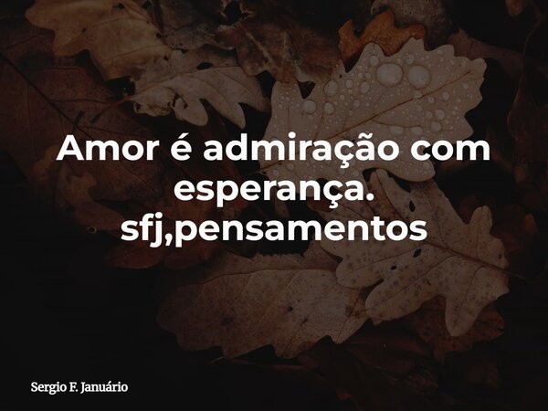 Amor é admiração com esperança. sfj,pensamentos⁠... Frase de Sergio F. Januário.
