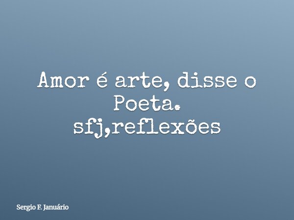 Amor é arte, disse o Poeta. sfj,reflexões⁠... Frase de Sergio F. Januário.