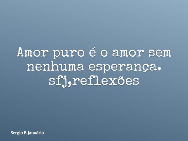 Amor puro é o amor sem nenhuma esperança. sfj,reflexões⁠... Frase de Sergio F. Januário.