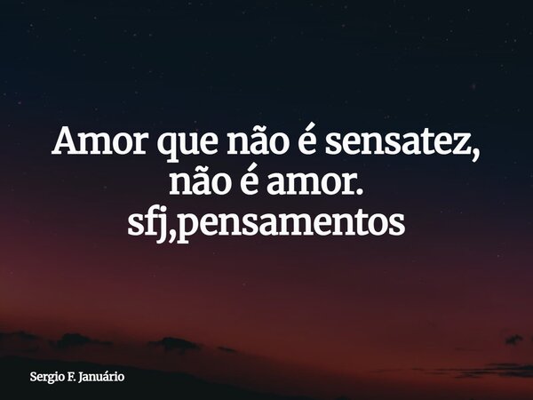 Amor que não é sensatez, não é amor. sfj,pensamentos⁠... Frase de Sergio F. Januário.