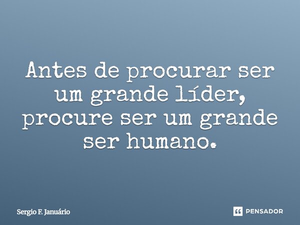 ⁠Antes de procurar ser um grande líder, procure ser um grande ser humano.... Frase de Sergio F. Januario.
