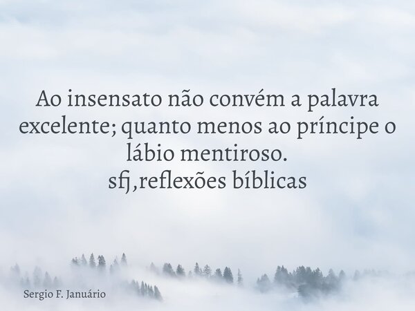 ⁠Ao insensato não convém a palavra excelente; quanto menos ao príncipe o lábio mentiroso. sfj,reflexões bíblicas... Frase de Sergio F. Januário.