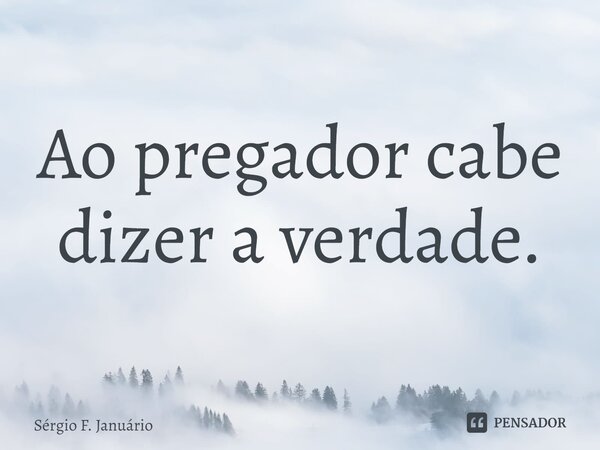 ⁠Ao pregador cabe dizer a verdade.... Frase de Sergio F. Januario.