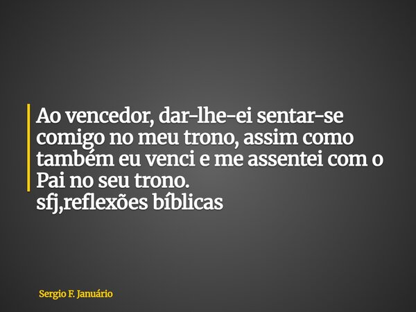 ⁠Ao vencedor, dar-lhe-ei sentar-se comigo no meu trono, assim como também eu venci e me assentei com o Pai no seu trono. sfj,reflexões bíblicas... Frase de Sergio F. Januário.
