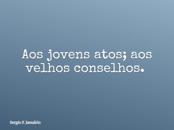 Aos jovens atos; aos velhos conselhos. ⁠... Frase de Sergio F. Januário.