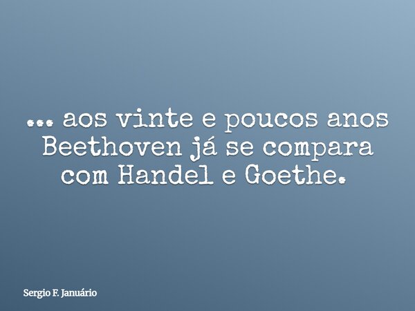 ... aos vinte e poucos anos Beethoven já se compara com Handel e Goethe. ⁠... Frase de Sergio F. Januário.