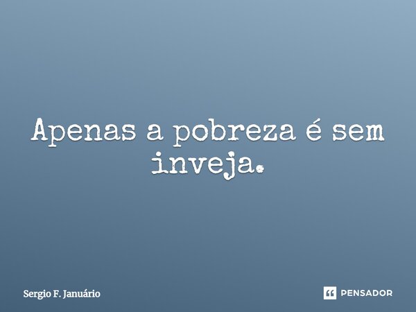 ⁠Apenas a pobreza é sem inveja.... Frase de Sergio F. Januario.
