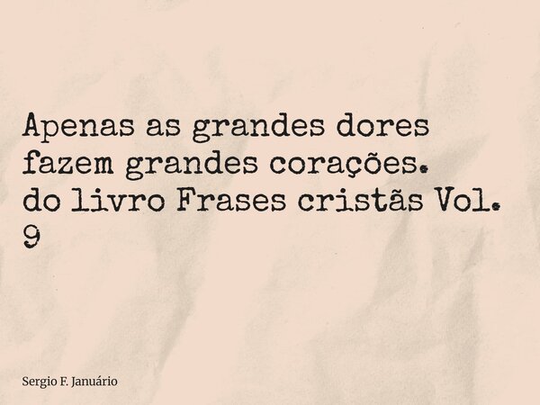 ⁠Apenas as grandes dores fazem grandes corações. do livro Frases cristãs Vol. 9... Frase de Sergio F. Januário.