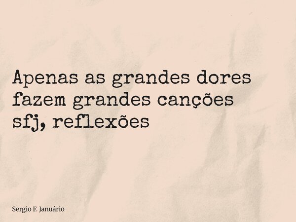 ⁠Apenas as grandes dores fazem grandes canções sfj, reflexões... Frase de Sergio F. Januário.