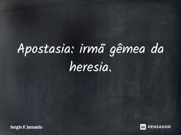 Apostasia: irmã gêmea da heresia.... Frase de Sergio F. Januario.