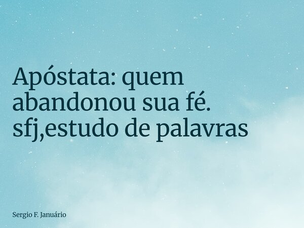 ⁠Apóstata: quem abandonou sua fé. sfj,estudo de palavras... Frase de Sergio F. Januário.
