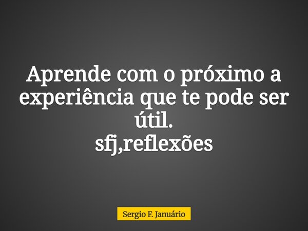 Aprende com o próximo a experiência que te pode ser útil. sfj,reflexões⁠... Frase de Sergio F. Januário.