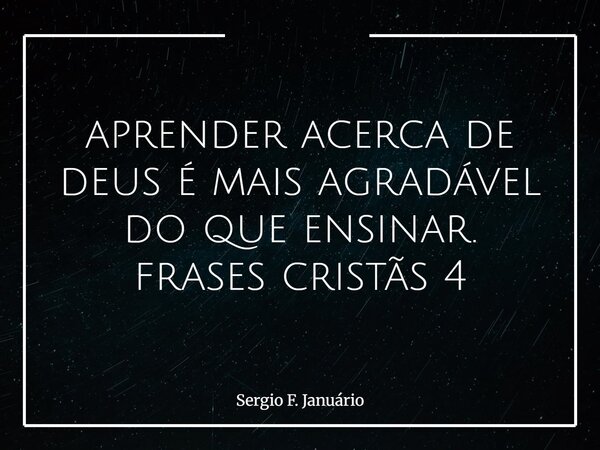 ⁠aprender acerca de deus é mais agradável do que ensinar. frases cristãs 4... Frase de Sergio F. Januário.