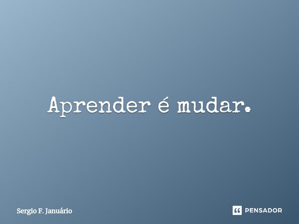 ⁠Aprender é mudar.... Frase de Sergio F. Januario.