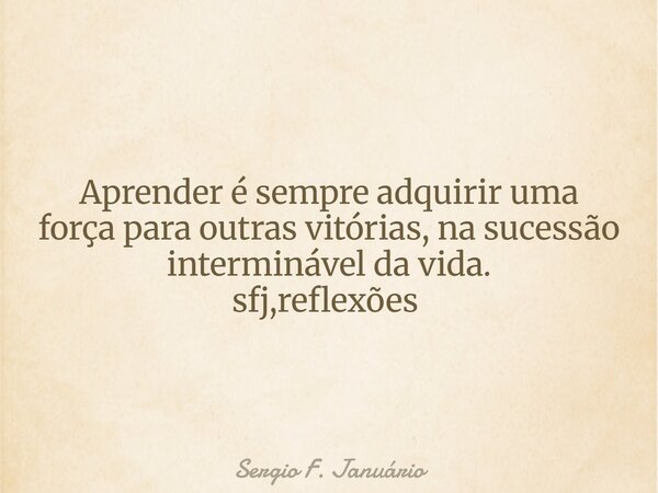 Aprender é sempre adquirir uma força para outras vitórias, na sucessão interminável da vida. sfj,reflexões ⁠... Frase de Sergio F. Januário.
