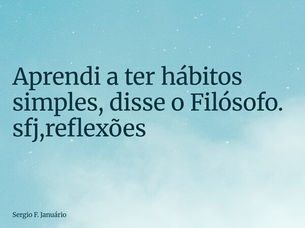 ⁠Aprendi a ter hábitos simples, disse o Filósofo. sfj,reflexões... Frase de Sergio F. Januário.