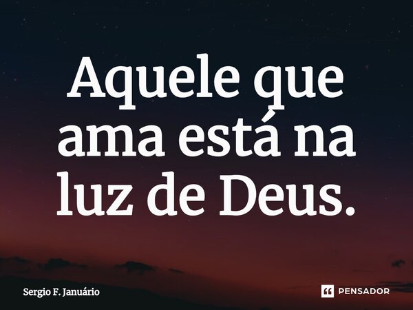⁠Aquele que ama está na luz de Deus.... Frase de Sergio F. Januario.