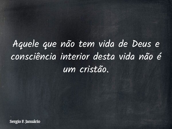 Aquele que não tem vida de Deus e consciência interior desta vida não é um cristão.... Frase de Sergio F. Januário.
