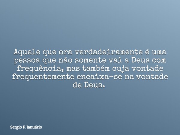 Aquele que ora verdadeiramente é uma pessoa que não somente vai a Deus com frequência, mas também cuja vontade frequentemente encaixa-se na vontade de Deus. ⁠... Frase de Sergio F. Januário.