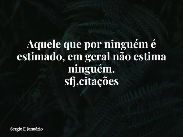 Aquele que por ninguém é estimado, em geral não estima ninguém. sfj,citações⁠... Frase de Sergio F. Januário.