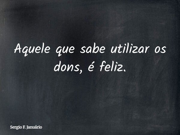 ⁠Aquele que sabe utilizar os dons, é feliz.... Frase de Sergio F. Januário.