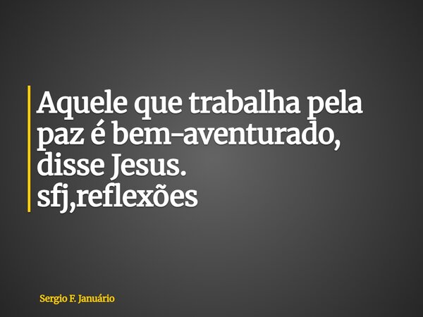 ⁠Aquele que trabalha pela paz é bem-aventurado, disse Jesus. sfj,reflexões... Frase de Sergio F. Januário.