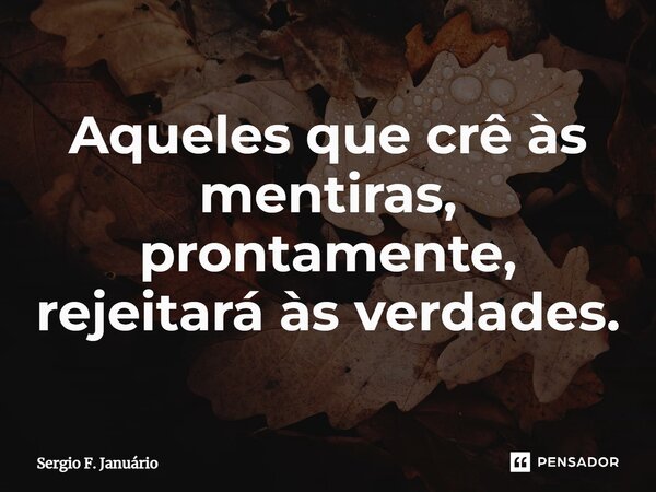 ⁠Aqueles que crê às mentiras, prontamente, rejeitará às verdades.... Frase de Sergio F. Januário.