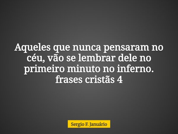 Aqueles que nunca pensaram no céu, vão se lembrar dele no primeiro minuto no inferno. frases cristãs 4⁠... Frase de Sergio F. Januário.