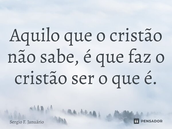 ⁠Aquilo que o cristão não sabe, é que faz o cristão ser o que é.... Frase de Sergio F. Januario.