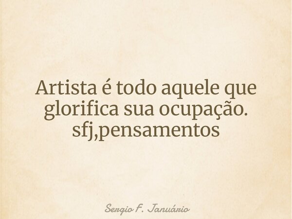 Artista é todo aquele que glorifica sua ocupação. sfj,pensamentos⁠... Frase de Sergio F. Januário.