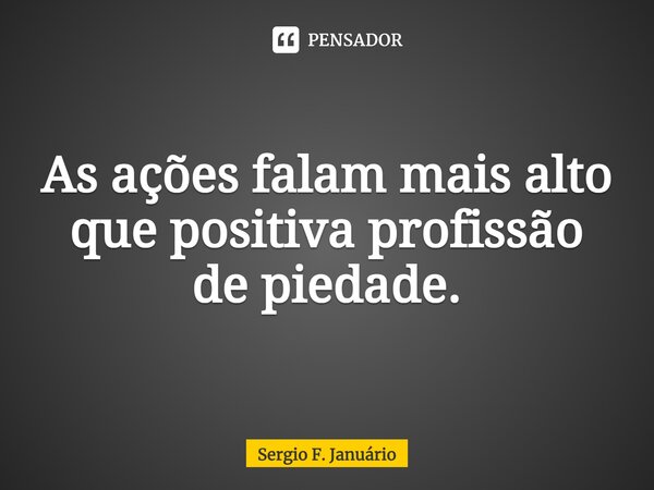 ⁠As ações falam mais alto que positiva profissão de piedade.... Frase de Sergio F. Januario.
