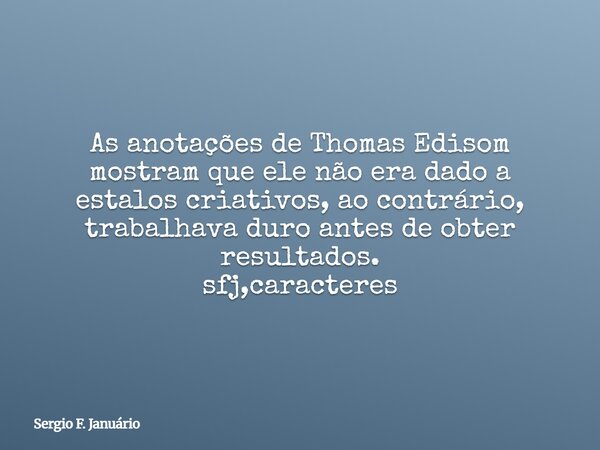 As anotações de Thomas Edisom mostram que ele não era dado a estalos criativos, ao contrário, trabalhava duro antes de obter resultados. sfj,caracteres⁠... Frase de Sergio F. Januário.