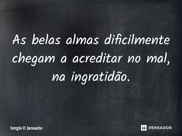 As belas almas dificilmente chegam a acreditar no mal, na ingratidão.... Frase de Sergio F. Januário.