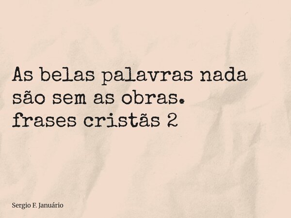 ⁠As belas palavras nada são sem as obras. frases cristãs 2... Frase de Sergio F. Januário.