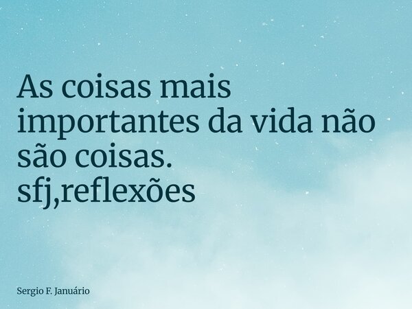 ⁠As coisas mais importantes da vida não são coisas. sfj,reflexões... Frase de Sergio F. Januário.