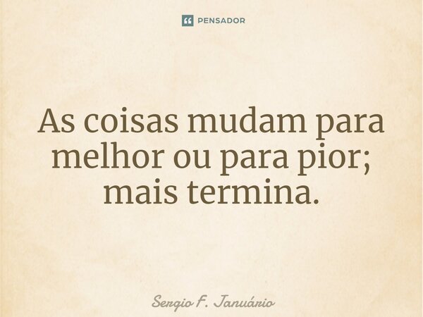 ⁠As coisas mudam para melhor ou para pior; mais termina.... Frase de Sergio F. Januario.