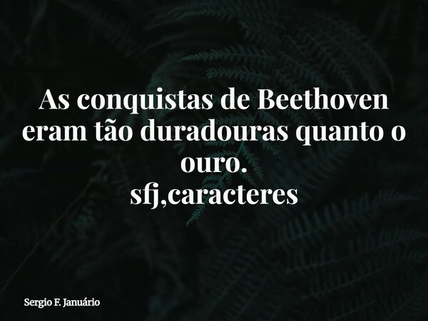 As conquistas de Beethoven eram tão duradouras quanto o ouro. sfj,caracteres⁠... Frase de Sergio F. Januário.