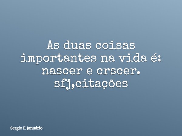 As duas coisas importantes na vida é: nascer e crscer. sfj,citações⁠... Frase de Sergio F. Januário.