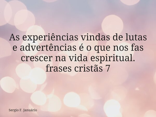 As experiências vindas de lutas e advertências é o que nos fas crescer na vida espiritual. frases cristãs 7⁠... Frase de Sergio F. Januário.