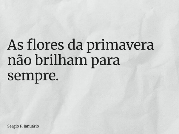 As flores da primavera não brilham para sempre.... Frase de Sergio F. Januário.