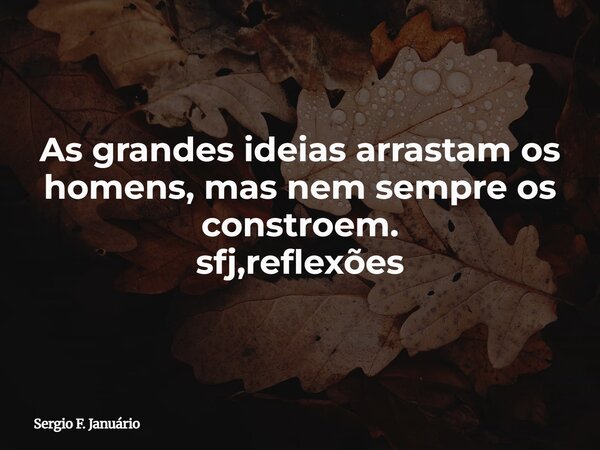 As grandes ideias arrastam os homens, mas nem sempre os constroem. sfj,reflexões⁠... Frase de Sergio F. Januário.