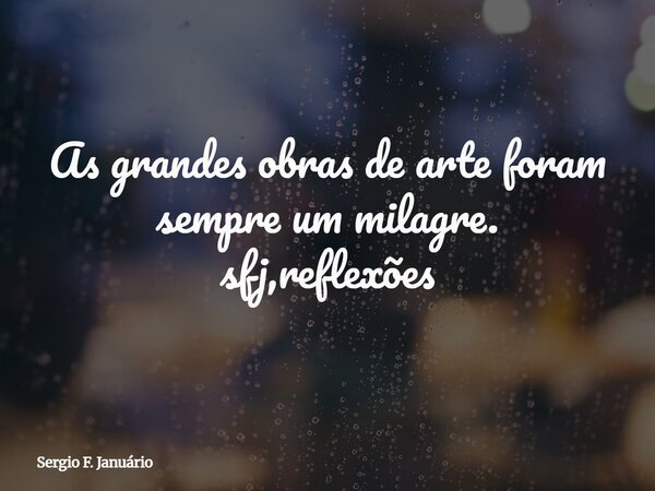 As grandes obras de arte foram sempre um milagre. sfj,reflexões⁠... Frase de Sergio F. Januário.