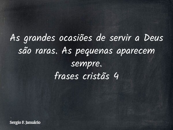 As grandes ocasiões de servir a Deus são raras. As pequenas aparecem sempre. frases cristãs 4⁠... Frase de Sergio F. Januário.