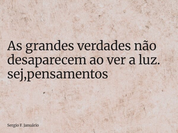 ⁠As grandes verdades não desaparecem ao ver a luz. sej,pensamentos... Frase de Sergio F. Januário.