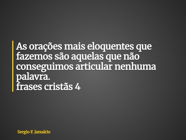 ⁠As orações mais eloquentes que fazemos são aquelas que não conseguimos articular nenhuma palavra. frases cristãs 4... Frase de Sergio F. Januário.