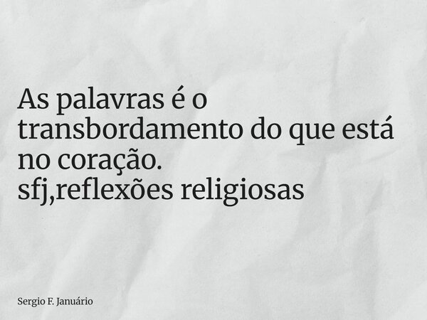 ⁠As palavras é o transbordamento do que está no coração. sfj,reflexões religiosas... Frase de Sergio F. Januário.