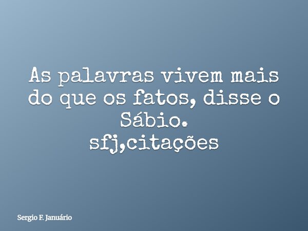 As palavras vivem mais do que os fatos, disse o Sábio. sfj,citações⁠... Frase de Sergio F. Januário.