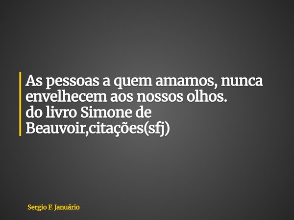 ⁠As pessoas a quem amamos, nunca envelhecem aos nossos olhos. do livro Simone de Beauvoir,citações(sfj)... Frase de Sergio F. Januário.