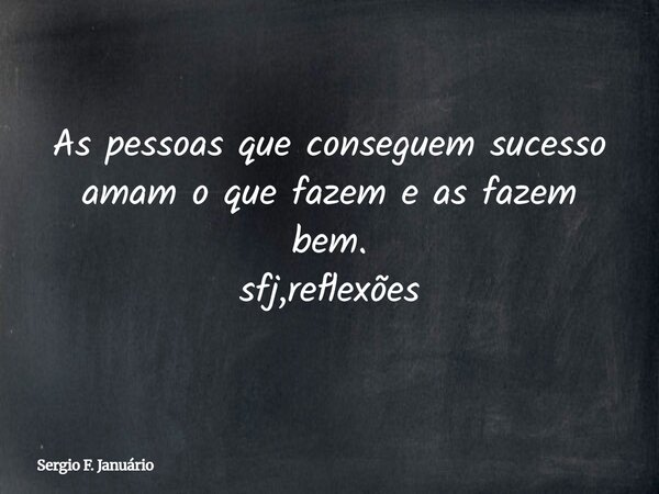 ⁠As pessoas que conseguem sucesso amam o que fazem e as fazem bem. sfj,reflexões... Frase de Sergio F. Januário.