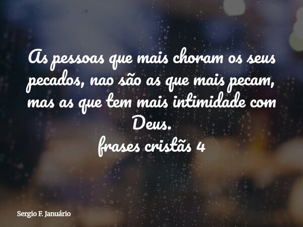 As pessoas que mais choram os seus pecados, nao são as que mais pecam, mas as que tem mais intimidade com Deus. frases cristãs 4⁠... Frase de Sergio F. Januário.